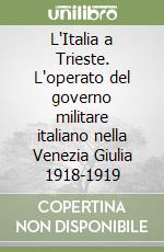 L'Italia a Trieste. L'operato del governo militare italiano nella Venezia Giulia 1918-1919 libro