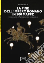 La fine dell'impero romano in 100 mappe. Tarda antichità e migrazioni barbariche libro