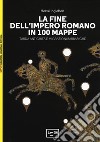 La fine dell'impero romano in 100 mappe. Tarda antichità e migrazioni barbariche libro