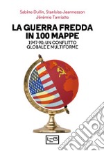 La guerra fredda in 100 mappe. 1947-90: un conflitto globale e multiforme