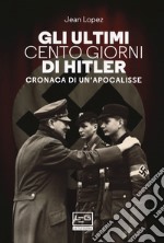 Gli ultimi cento giorni di Hitler. Cronaca di un'apocalisse