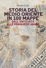 Storia del Medio Oriente in 100 mappe. Dall'antichità alle primavere arabe