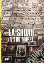 La Shoah in 100 mappe. Lo sterminio degli ebrei d'Europa, 1939-1945