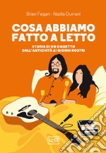 Cosa abbiamo fatto a letto. Storia di un oggetto dall'antichità ai giorni nostri libro