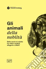 Gli animali della nobiltà. Dalla caccia al salotto, tra status symbol, allegoria e affetti libro