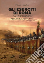 Gli eserciti di Roma. Dalla repubblica alla tarda antichità libro