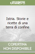 Istria. Storie e ricette di una terra di confine libro