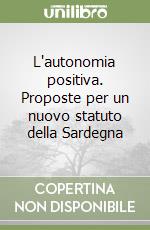 L'autonomia positiva. Proposte per un nuovo statuto della Sardegna libro