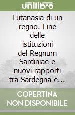 Eutanasia di un regno. Fine delle istituzioni del Regnum Sardiniae e nuovi rapporti tra Sardegna e Piemonte libro