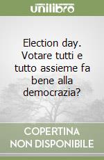 Election day. Votare tutti e tutto assieme fa bene alla democrazia? libro