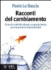 Racconti del cambiamento. Come le aziende vivono e sopravvivono nei grandi momenti di discontinuità libro di Lo Bascio Paolo