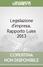 Legislazione d'impresa. Rapporto Luiss 2013 libro