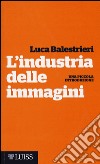 L'industria delle immagini. Una piccola introduzione libro di Balestrieri Luca