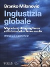 Ingiustizia globale. Migrazioni, disuguaglianze e il futuro della classe media libro di Milanovic Branko