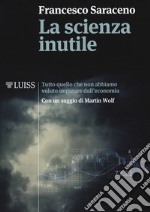 La scienza inutile. Tutto quello che non abbiamo voluto imparare dall'economia