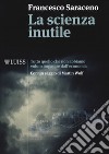 La scienza inutile. Tutto quello che non abbiamo voluto imparare dall'economia libro di Saraceno Francesco