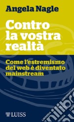 Contro la vostra realtà. Come l'estremismo del web è diventato mainstream libro