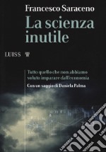 La scienza inutile. Tutto quello che non abbiamo voluto imparare dall'economia