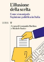 L'illusione della scelta. Come si manipola l'opinione pubblica in Italia libro