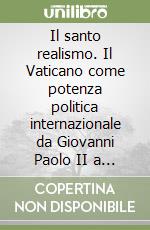 Il santo realismo. Il Vaticano come potenza politica internazionale da Giovanni Paolo II a Francesco libro