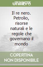 Il re nero. Petrolio, risorse naturali e le regole che governano il mondo