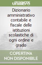 Dizionario amministrativo contabile e fiscale delle istituzioni scolastiche di ogni ordine e grado libro