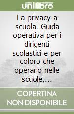 La privacy a scuola. Guida operativa per i dirigenti scolastici e per coloro che operano nelle scuole, annotata con la giurisprudenza e lo studio di casi pratici libro