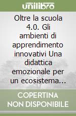 Oltre la scuola 4.0. Gli ambienti di apprendimento innovativi Una didattica emozionale per un ecosistema inclusivo libro