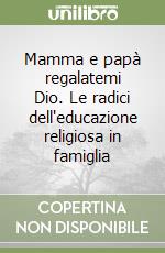 Mamma e papà regalatemi Dio. Le radici dell'educazione religiosa in famiglia libro