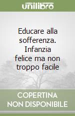 Educare alla sofferenza. Infanzia felice ma non troppo facile libro