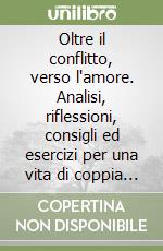 Oltre il conflitto, verso l'amore. Analisi, riflessioni, consigli ed esercizi per una vita di coppia duratura, felice e serena