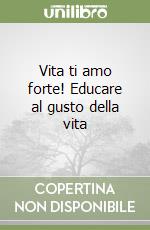 Vita ti amo forte! Educare al gusto della vita libro