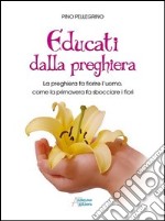 Educati dalla preghiera. La preghiera fa fiorire l'uomo, come la primavera fa sbocciare i fiori libro