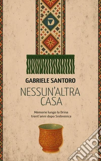 Nessun altra casa. Memorie lungo la Drina trent'anni dopo Srebrenica libro