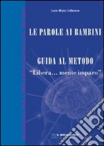 Le parole ai bambini. Guida al metodo. Guida teorica al metodo «Libera...mente imparo»