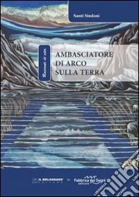 Ambasciatore di Arco sulla terra. Ediz. illustrata libro