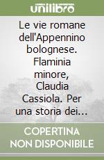 Le vie romane dell'Appennino bolognese. Flaminia minore, Claudia Cassiola. Per una storia dei collegamenti stradali tra la VII e la VIII Regio, dall'età romana repubblicana all'alto Medioevo libro