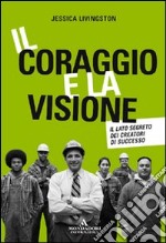 Il coraggio e la visione. Il lato segreto dei creatori di successo