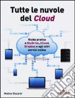 Tutte le nuvole del Cloud. Guida pratica a Skydrive, iCloud, Dropbox e agli altri servizi online libro