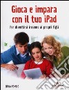 Gioca e impara con il tuo iPad. Per divertirsi insieme ai propri figli libro