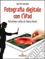 Fotografia digitale con l'iPad. Dal primo scatto al ritocco finale libro