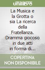 La Musica e la Grotta o sia La ricerca della Fratellanza. Dramma giocoso in due atti in forma di romanzo libro