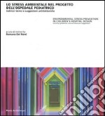 Lo stress ambientale nel progetto dell'ospedale pediatrico. Indirizzi tecnici e suggestioni architettoniche. Ediz. italiana e inglese libro