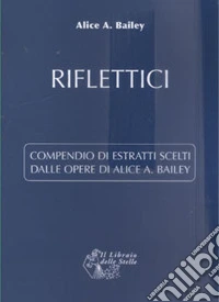 Riflettici. Compendio di estratti scelti dalle opere di Alice Bailey libro