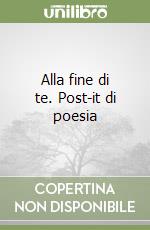 Alla fine di te. Post-it di poesia