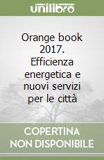 Orange book 2017. Efficienza energetica e nuovi servizi per le città libro