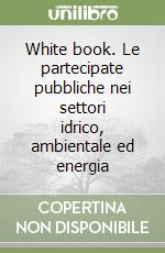 White book. Le partecipate pubbliche nei settori idrico, ambientale ed energia libro