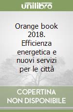 Orange book 2018. Efficienza energetica e nuovi servizi per le città libro