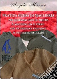 Pratica guida di maglieria per qualsiasi capo su misura. A macchina ed ai ferri: con un semplice campione si ottiene il risultato libro