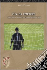 Vita da portiere. Appunti storico-biografici di un'esistenza dedicata al calcio